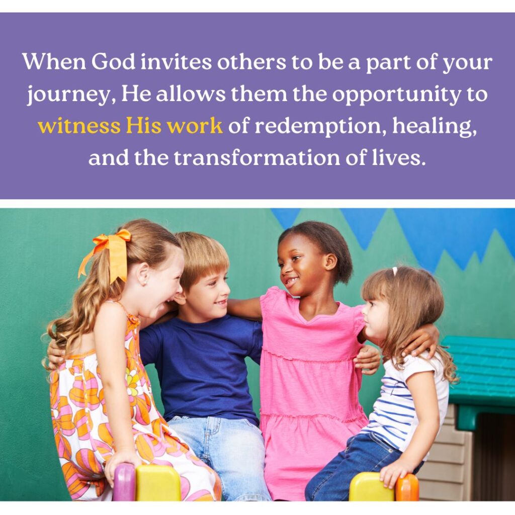 When God invites others to be a part of your journey, He allows them the opportunity to witness His work of redemption, healing, and the transformation of lives.