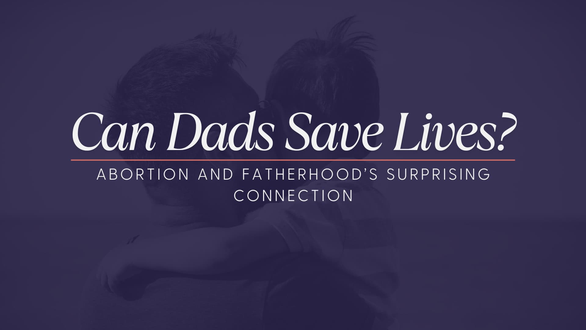 A faded image with a father holding his son over his arms that has a purple overlay. Large text in white that says the title: Can Dads Save Lives? Abortion and Fatherhood's Surprising Connection