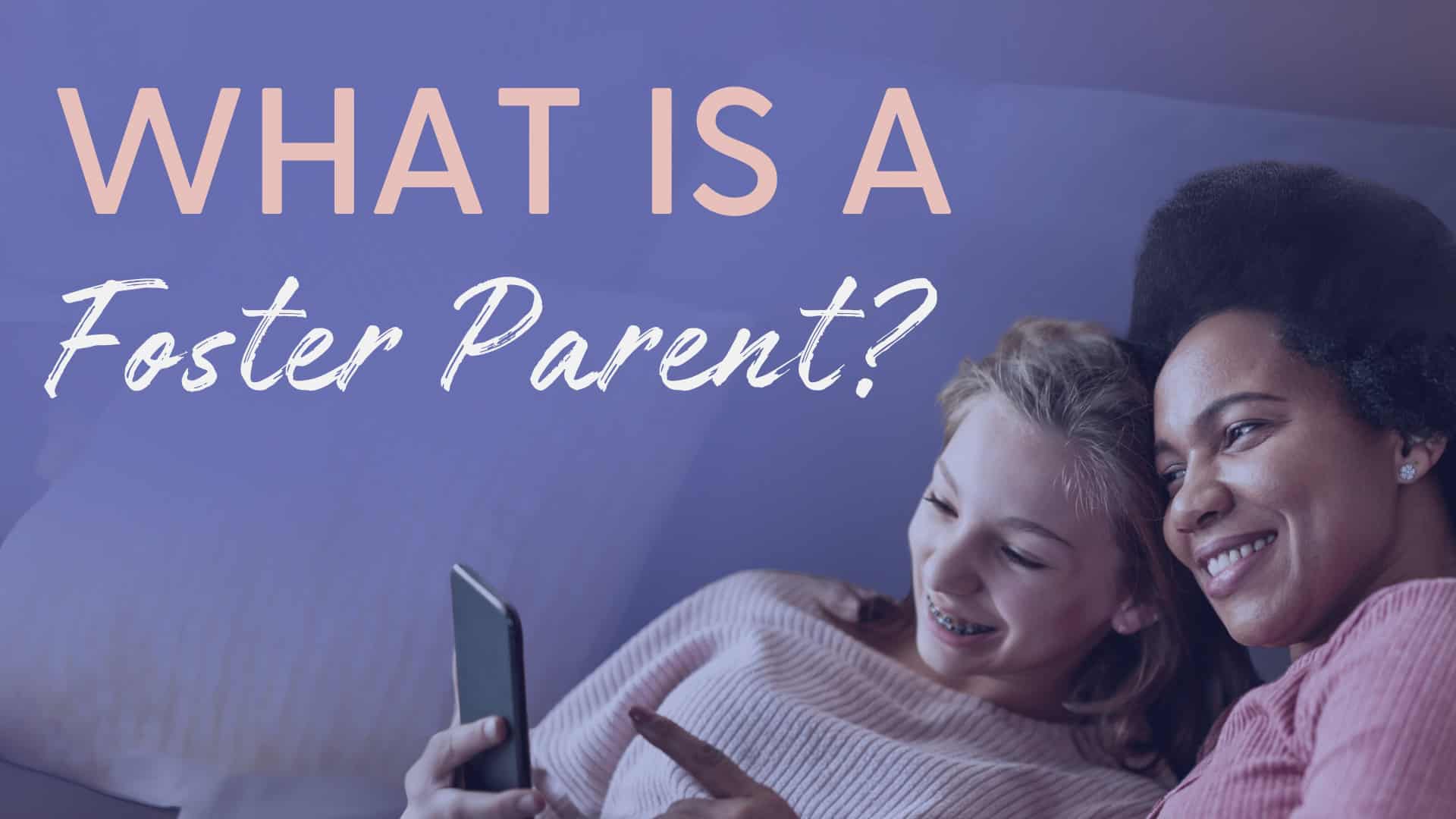 "What is a Foster Parent" cover image with a child in foster care and a foster mom looking at an iphone together and smiling.