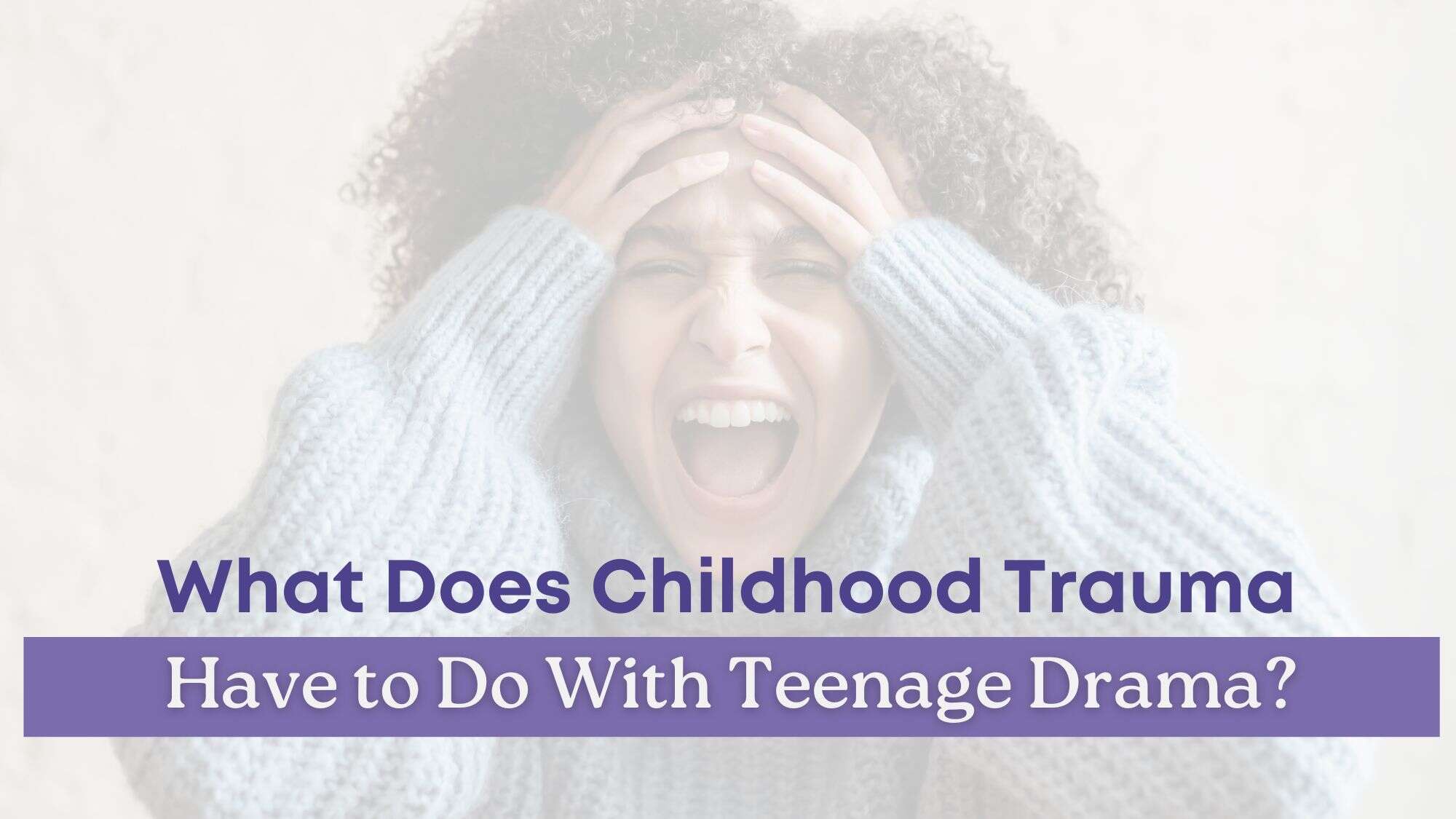 A distressed teenage girl holding her head in frustration, with bold text asking, “What does childhood trauma have to do with teenage drama?”